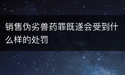 销售伪劣兽药罪既遂会受到什么样的处罚