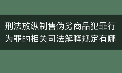 刑法放纵制售伪劣商品犯罪行为罪的相关司法解释规定有哪些重要内容