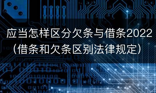 应当怎样区分欠条与借条2022（借条和欠条区别法律规定）