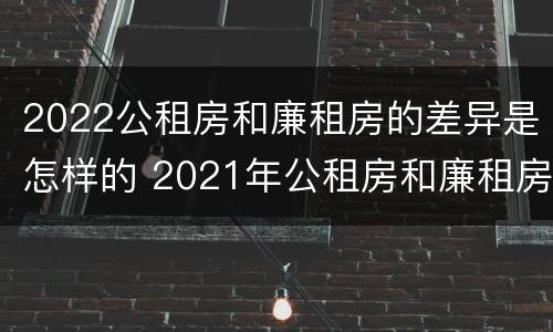 2022公租房和廉租房的差异是怎样的 2021年公租房和廉租房有什么区别