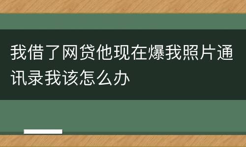 我借了网贷他现在爆我照片通讯录我该怎么办