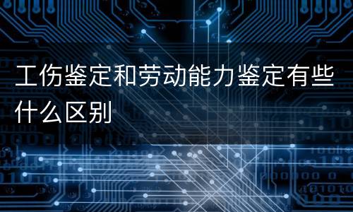 工伤鉴定和劳动能力鉴定有些什么区别