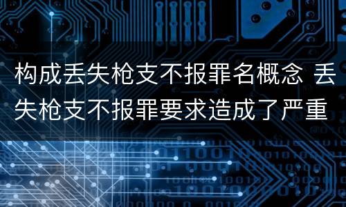 构成丢失枪支不报罪名概念 丢失枪支不报罪要求造成了严重后果的才构成犯罪