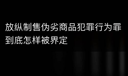 放纵制售伪劣商品犯罪行为罪到底怎样被界定