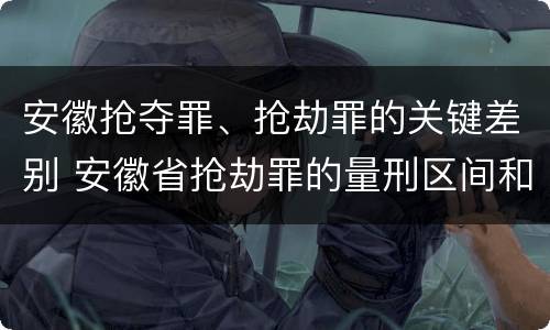 安徽抢夺罪、抢劫罪的关键差别 安徽省抢劫罪的量刑区间和量刑情节