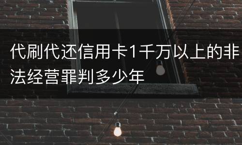 代刷代还信用卡1千万以上的非法经营罪判多少年