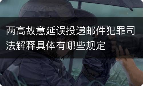 两高故意延误投递邮件犯罪司法解释具体有哪些规定