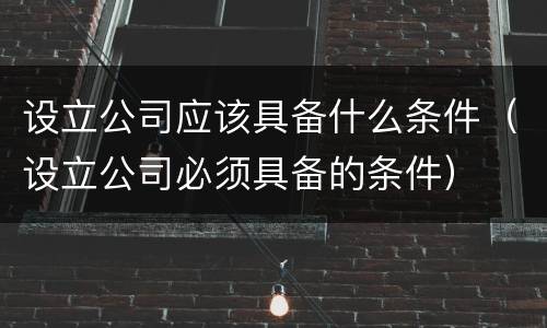 设立公司应该具备什么条件（设立公司必须具备的条件）