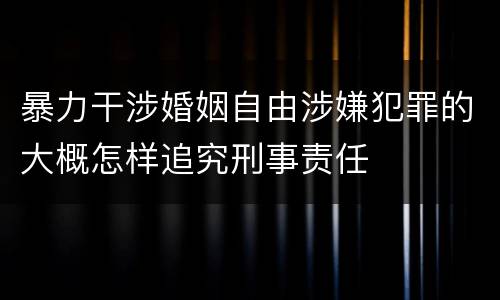 暴力干涉婚姻自由涉嫌犯罪的大概怎样追究刑事责任