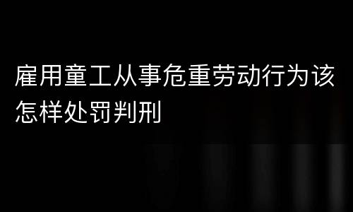 雇用童工从事危重劳动行为该怎样处罚判刑