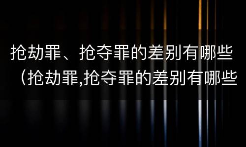 抢劫罪、抢夺罪的差别有哪些（抢劫罪,抢夺罪的差别有哪些）