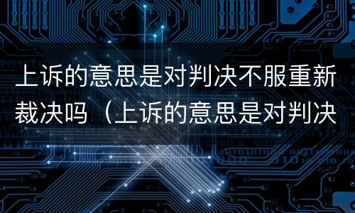 上诉的意思是对判决不服重新裁决吗（上诉的意思是对判决不服重新裁决吗为什么）