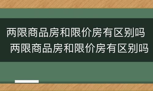 两限商品房和限价房有区别吗 两限商品房和限价房有区别吗