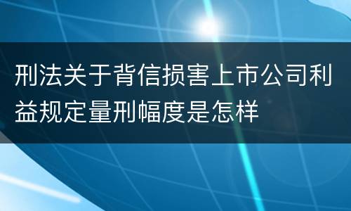 刑法关于背信损害上市公司利益规定量刑幅度是怎样