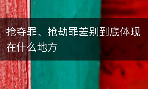 抢夺罪、抢劫罪差别到底体现在什么地方