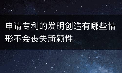 申请专利的发明创造有哪些情形不会丧失新颖性