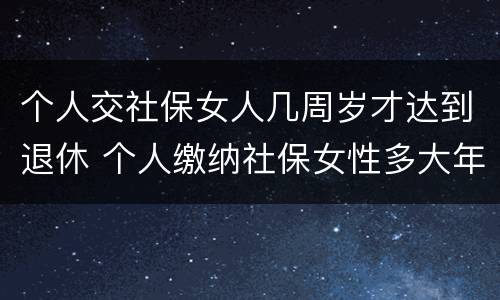 个人交社保女人几周岁才达到退休 个人缴纳社保女性多大年龄退休