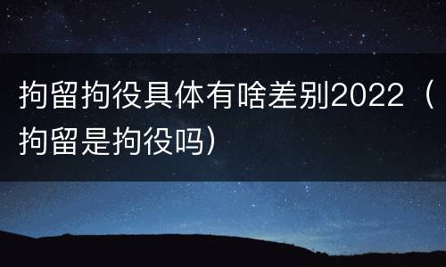 拘留拘役具体有啥差别2022（拘留是拘役吗）