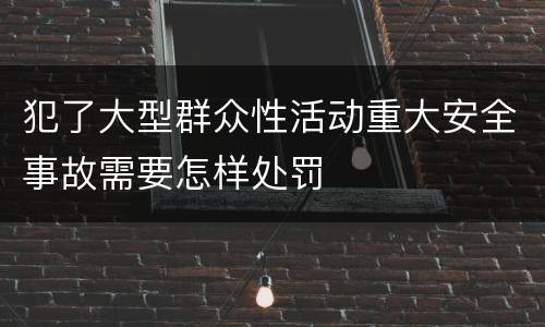 犯了大型群众性活动重大安全事故需要怎样处罚