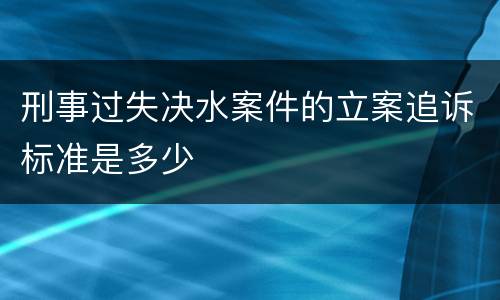 刑事过失决水案件的立案追诉标准是多少