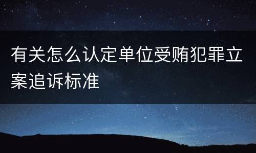 有关怎么认定单位受贿犯罪立案追诉标准