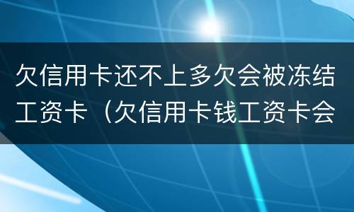 欠信用卡还不上多欠会被冻结工资卡（欠信用卡钱工资卡会被冻结吗）