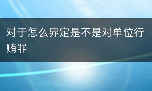 对于怎么界定是不是对单位行贿罪