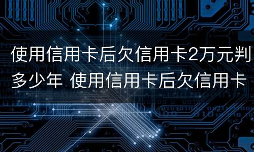 使用信用卡后欠信用卡2万元判多少年 使用信用卡后欠信用卡2万元判多少年