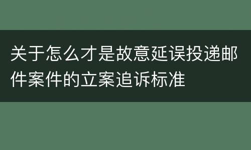 关于怎么才是故意延误投递邮件案件的立案追诉标准