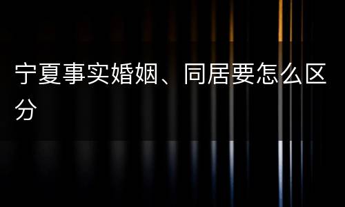 宁夏事实婚姻、同居要怎么区分