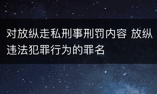 对放纵走私刑事刑罚内容 放纵违法犯罪行为的罪名