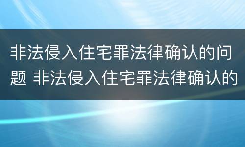 非法侵入住宅罪法律确认的问题 非法侵入住宅罪法律确认的问题有哪些