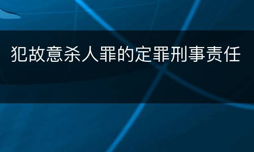 犯故意杀人罪的定罪刑事责任