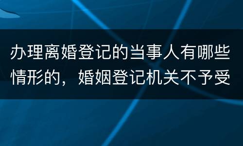 办理离婚登记的当事人有哪些情形的，婚姻登记机关不予受理