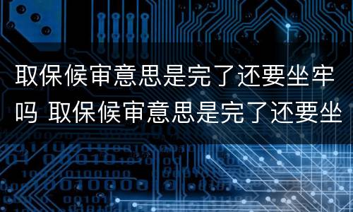 取保候审意思是完了还要坐牢吗 取保候审意思是完了还要坐牢吗知乎