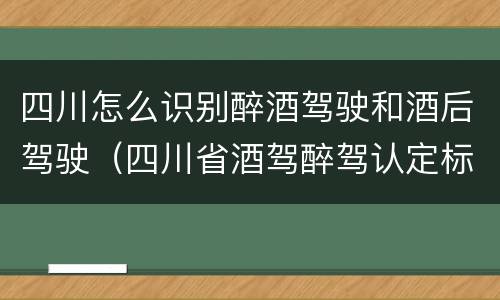 四川怎么识别醉酒驾驶和酒后驾驶（四川省酒驾醉驾认定标准）