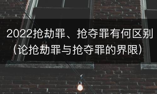 2022抢劫罪、抢夺罪有何区别（论抢劫罪与抢夺罪的界限）