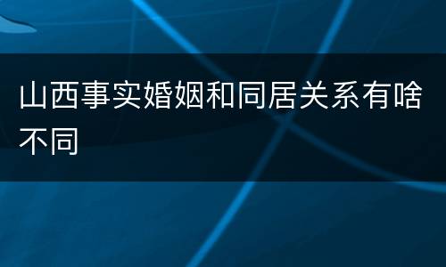 山西事实婚姻和同居关系有啥不同