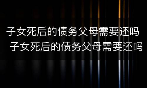 子女死后的债务父母需要还吗 子女死后的债务父母需要还吗