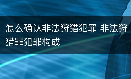 怎么确认非法狩猎犯罪 非法狩猎罪犯罪构成