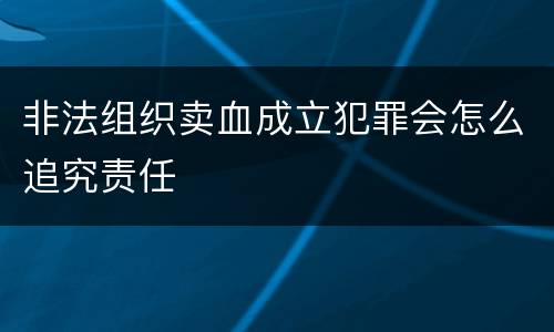 非法组织卖血成立犯罪会怎么追究责任