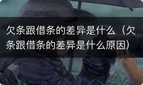 欠条跟借条的差异是什么（欠条跟借条的差异是什么原因）