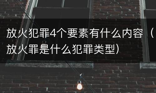 放火犯罪4个要素有什么内容（放火罪是什么犯罪类型）