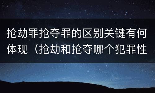 抢劫罪抢夺罪的区别关键有何体现（抢劫和抢夺哪个犯罪性质严重）