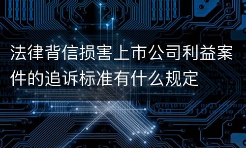 法律背信损害上市公司利益案件的追诉标准有什么规定