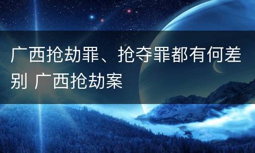 广西抢劫罪、抢夺罪都有何差别 广西抢劫案