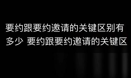 要约跟要约邀请的关键区别有多少 要约跟要约邀请的关键区别有多少个