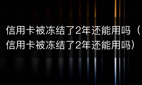 信用卡被冻结了2年还能用吗（信用卡被冻结了2年还能用吗）