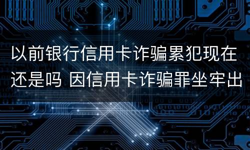 以前银行信用卡诈骗累犯现在还是吗 因信用卡诈骗罪坐牢出来的人怎么样了