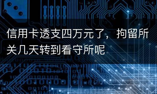 信用卡透支四万元了，拘留所关几天转到看守所呢